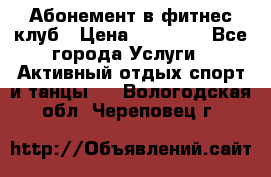 Абонемент в фитнес клуб › Цена ­ 23 000 - Все города Услуги » Активный отдых,спорт и танцы   . Вологодская обл.,Череповец г.